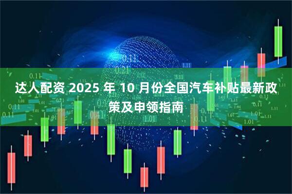 达人配资 2025 年 10 月份全国汽车补贴最新政策及申领指南