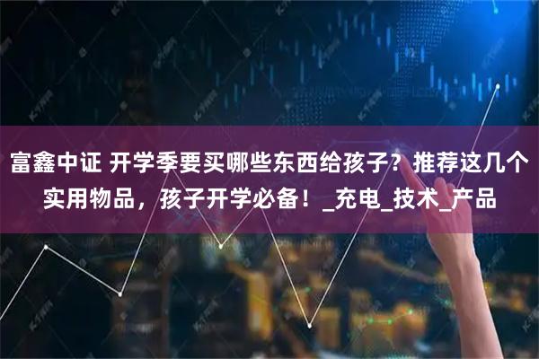 富鑫中证 开学季要买哪些东西给孩子?推荐这几个实用物品,孩子开学必备!_充电_技术_产品