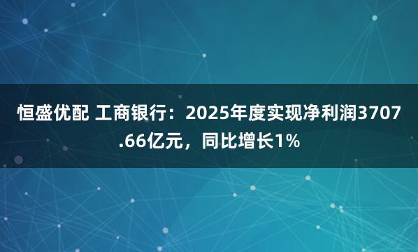 恒盛优配 工商银行:2025年度实现净利润3707.66亿元,同比增长1%