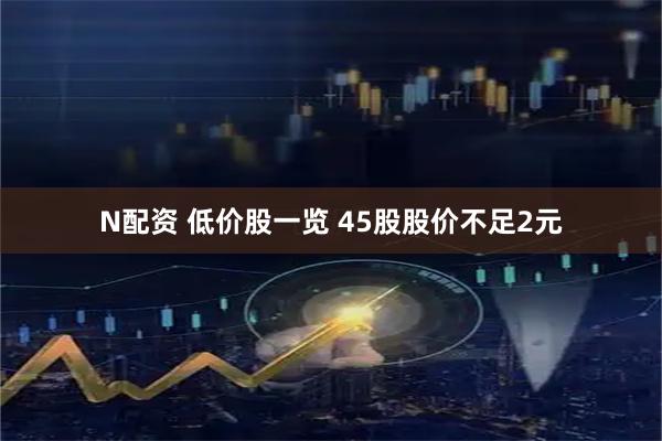 N配资 低价股一览 45股股价不足2元