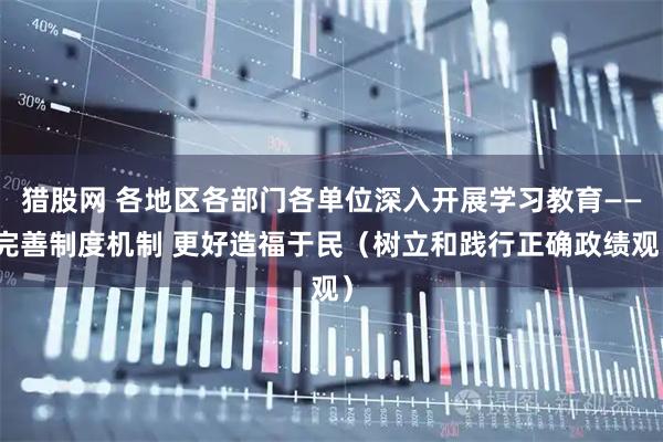 猎股网 各地区各部门各单位深入开展学习教育——完善制度机制 更好造福于民（树立和践行正确政绩观）