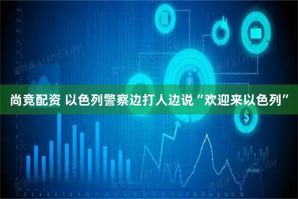 尚竞配资 以色列警察边打人边说“欢迎来以色列”