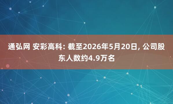 通弘网 安彩高科: 截至2026年5月20日, 公司股东人数约4.9万名