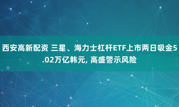 西安高新配资 三星、海力士杠杆ETF上市两日吸金5.02万亿韩元, 高盛警示风险