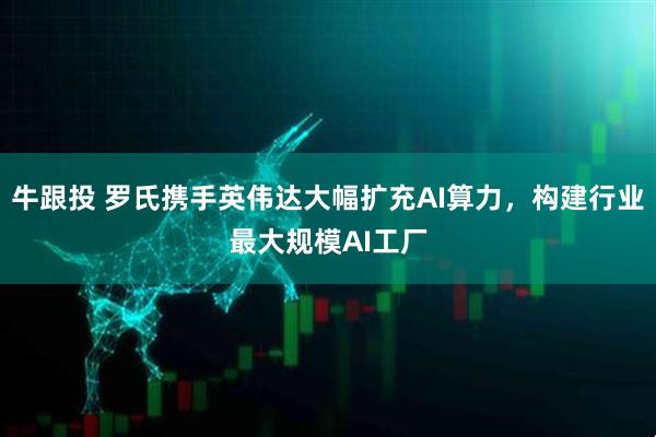 牛跟投 罗氏携手英伟达大幅扩充AI算力，构建行业最大规模AI工厂