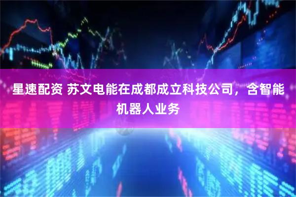 星速配资 苏文电能在成都成立科技公司，含智能机器人业务