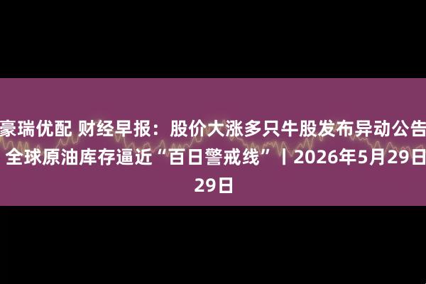 豪瑞优配 财经早报：股价大涨多只牛股发布异动公告 全球原油库存逼近“百日警戒线”丨2026年5月29日