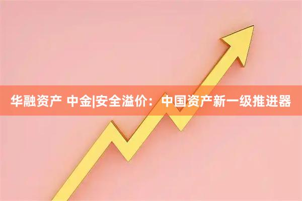 华融资产 中金|安全溢价:中国资产新一级推进器