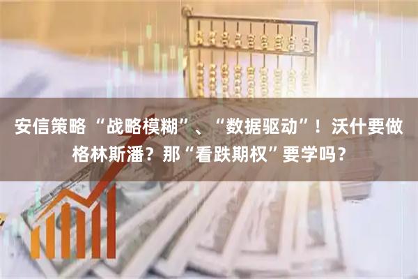 安信策略 “战略模糊”、“数据驱动”！沃什要做格林斯潘？那“看跌期权”要学吗？
