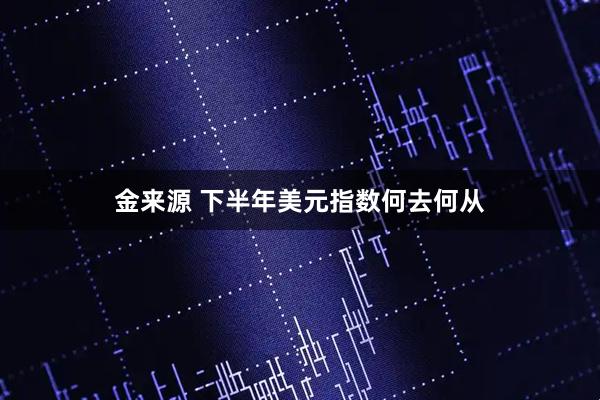 金来源 下半年美元指数何去何从