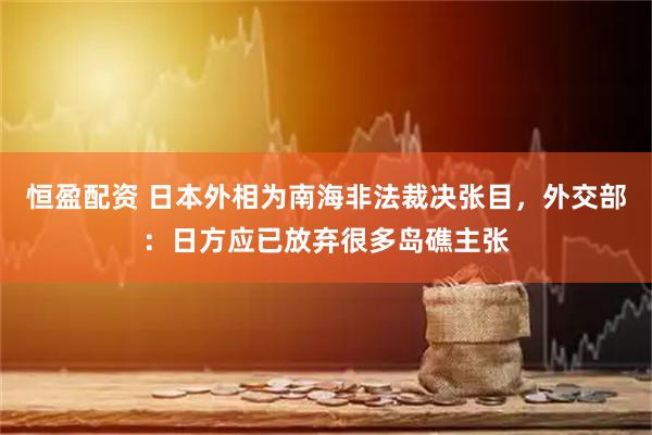 恒盈配资 日本外相为南海非法裁决张目，外交部：日方应已放弃很多岛礁主张