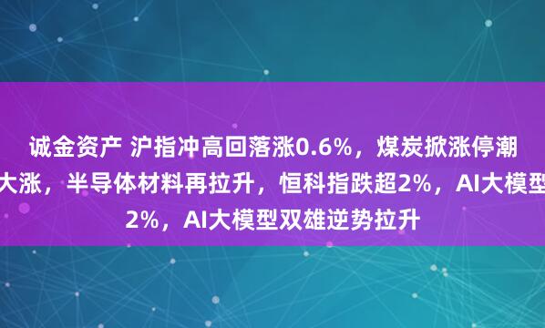 诚金资产 沪指冲高回落涨0.6%,煤炭掀涨停潮,贵金属集体大涨,半导体材料再拉升,恒科指跌超2%,AI大模型双雄逆势拉升
