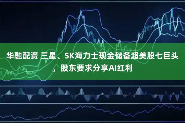 华融配资 三星、SK海力士现金储备超美股七巨头，股东要求分享AI红利