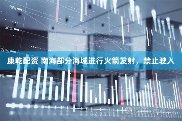 康乾配资 南海部分海域进行火箭发射，禁止驶入