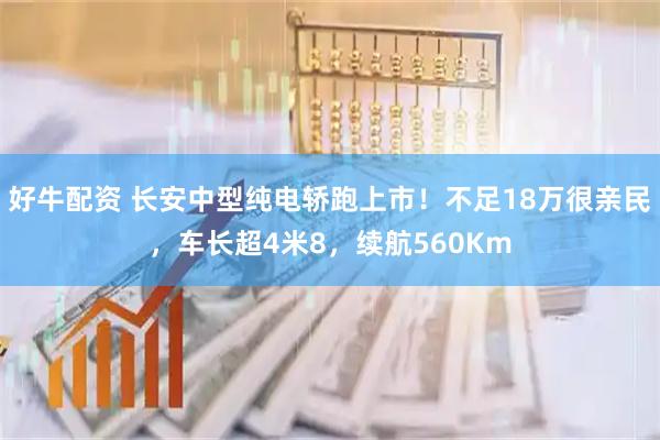 好牛配资 长安中型纯电轿跑上市！不足18万很亲民，车长超4米8，续航560Km