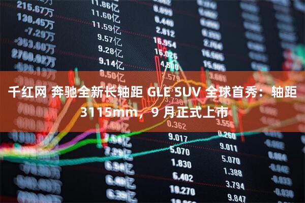 千红网 奔驰全新长轴距 GLE SUV 全球首秀：轴距 3115mm，9 月正式上市